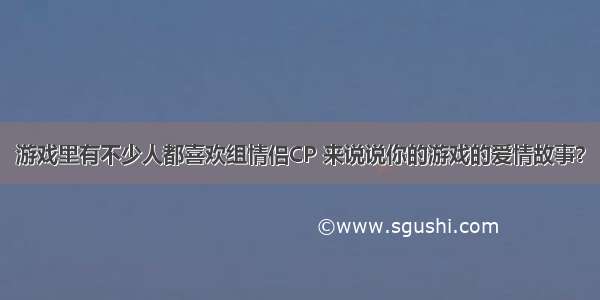 游戏里有不少人都喜欢组情侣CP 来说说你的游戏的爱情故事？