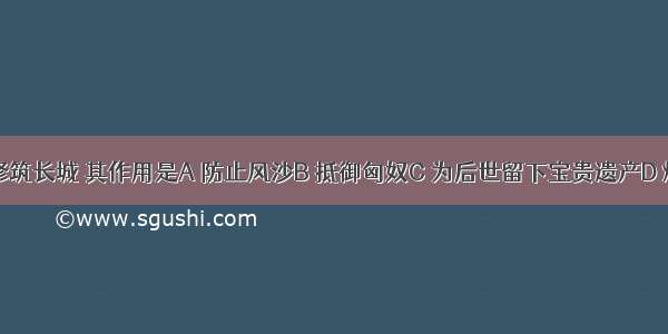 秦始皇修筑长城 其作用是A 防止风沙B 抵御匈奴C 为后世留下宝贵遗产D 炫耀国力