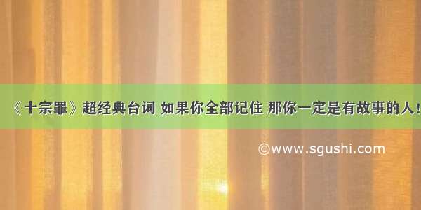 《十宗罪》超经典台词 如果你全部记住 那你一定是有故事的人！