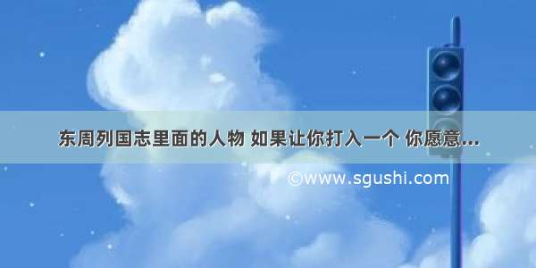 东周列国志里面的人物 如果让你打入一个 你愿意...