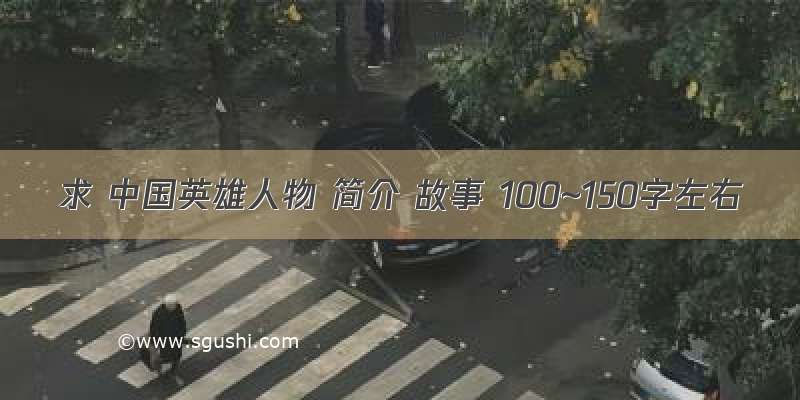 求 中国英雄人物 简介 故事 100~150字左右