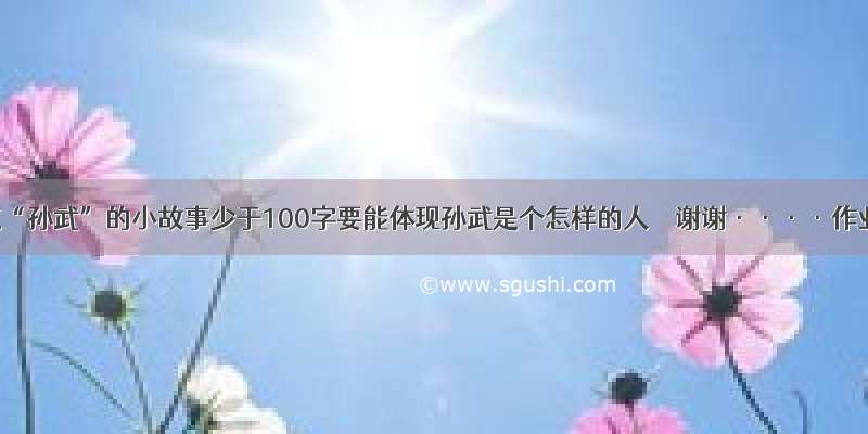 谁知道“孙武”的小故事少于100字要能体现孙武是个怎样的人    谢谢····作业帮