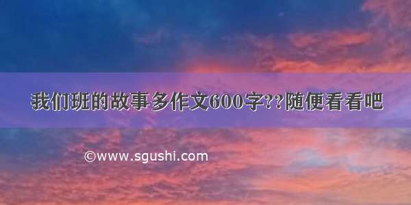 我们班的故事多作文600字??随便看看吧