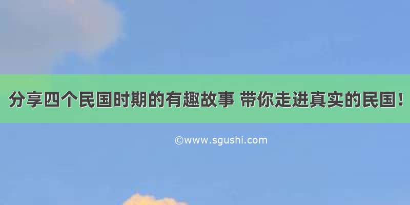 分享四个民国时期的有趣故事 带你走进真实的民国！