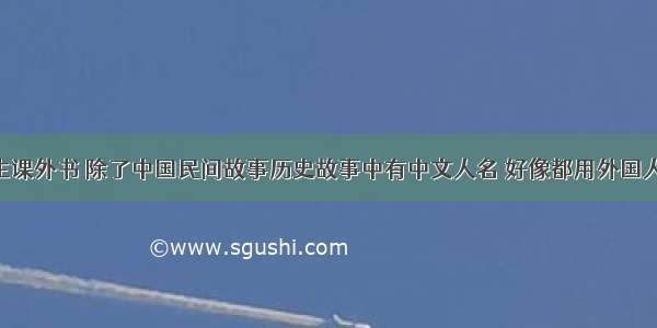 现在小学生课外书 除了中国民间故事历史故事中有中文人名 好像都用外国人名 要不都