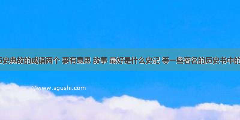 急求有历史典故的成语两个 要有意思 故事 最好是什么史记 等一些著名的历史书中的故事