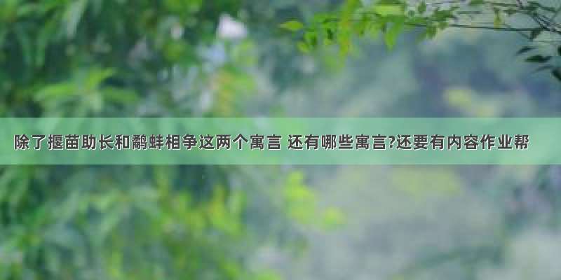 除了揠苗助长和鹬蚌相争这两个寓言 还有哪些寓言?还要有内容作业帮