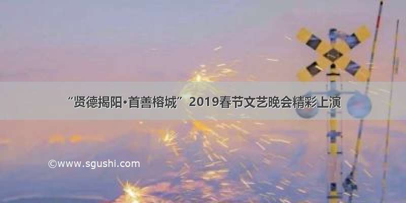 “贤德揭阳·首善榕城”2019春节文艺晚会精彩上演