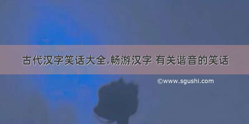 古代汉字笑话大全.畅游汉字 有关谐音的笑话