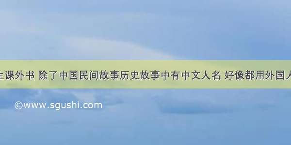 现在小学生课外书 除了中国民间故事历史故事中有中文人名 好像都用外国人名 要不都