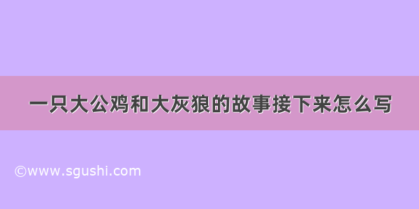 一只大公鸡和大灰狼的故事接下来怎么写