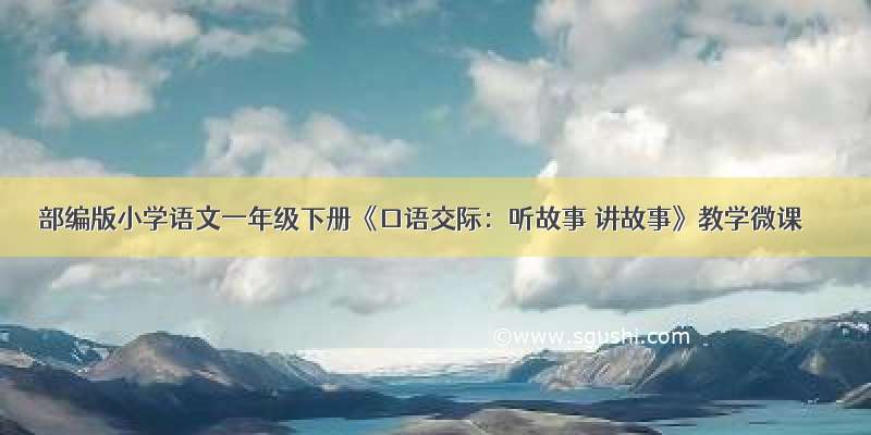 部编版小学语文一年级下册《口语交际：听故事 讲故事》教学微课