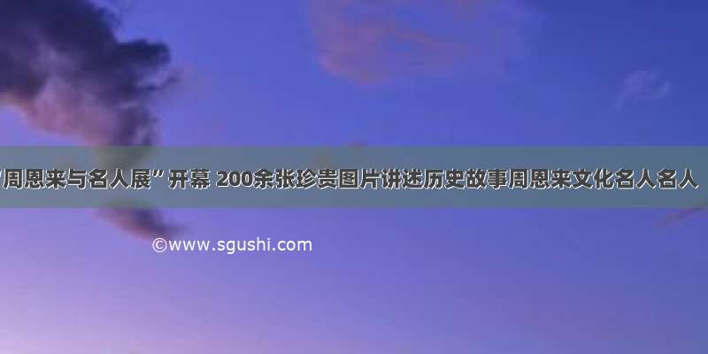 “周恩来与名人展”开幕 200余张珍贵图片讲述历史故事周恩来文化名人名人