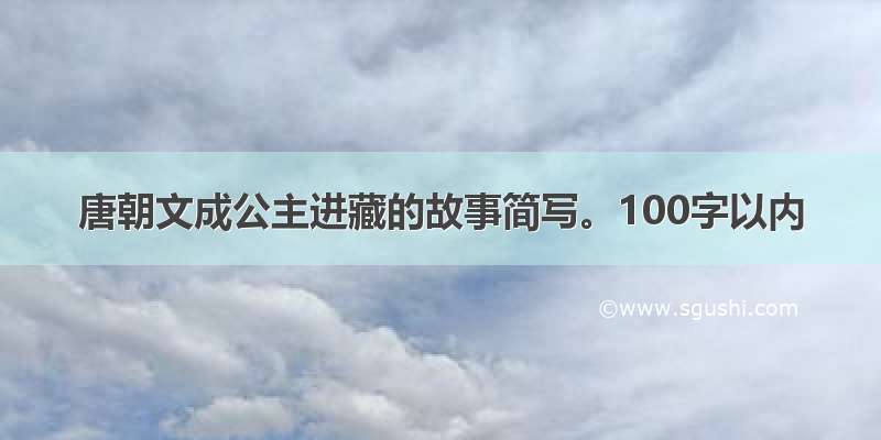 唐朝文成公主进藏的故事简写。100字以内