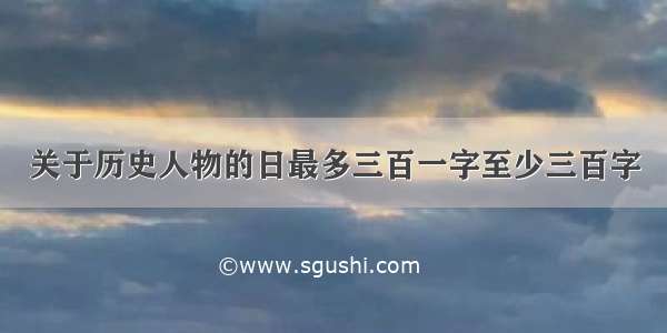 关于历史人物的日最多三百一字至少三百字