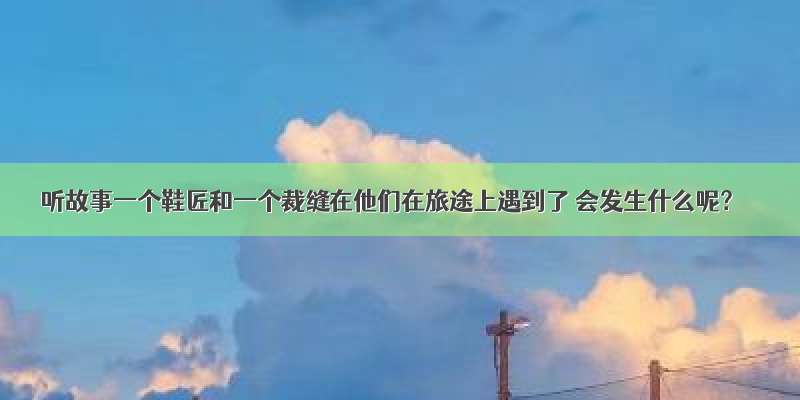 听故事一个鞋匠和一个裁缝在他们在旅途上遇到了 会发生什么呢？