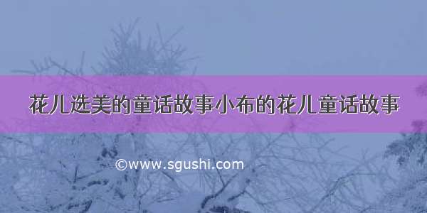 花儿选美的童话故事小布的花儿童话故事