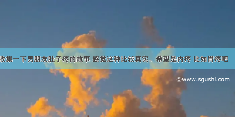 收集一下男朋友肚子疼的故事 感觉这种比较真实。希望是内疼 比如胃疼吧