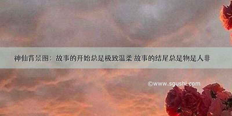 神仙背景图：故事的开始总是极致温柔 故事的结尾总是物是人非