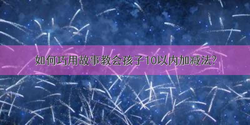 如何巧用故事教会孩子10以内加减法?