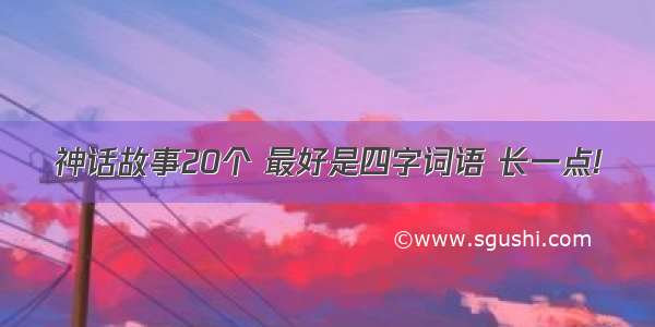 神话故事20个 最好是四字词语 长一点!