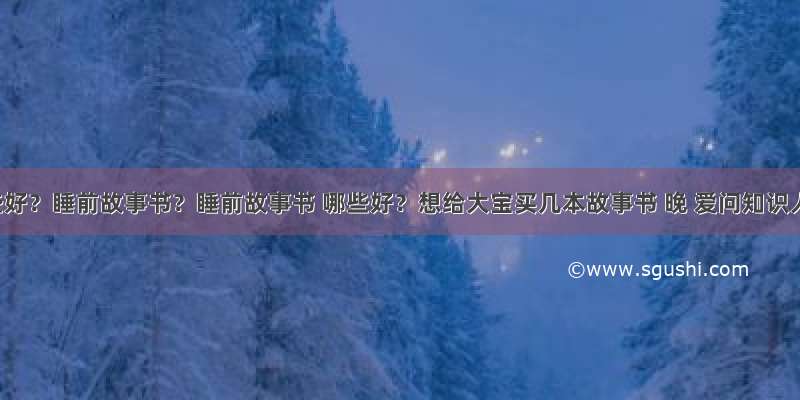 哪些好？睡前故事书？睡前故事书 哪些好？想给大宝买几本故事书 晚 爱问知识人