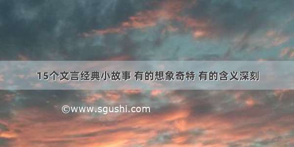 15个文言经典小故事 有的想象奇特 有的含义深刻