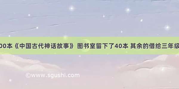 学校买来100本《中国古代神话故事》 图书室留下了40本 其余的借给三年级的3个班 平