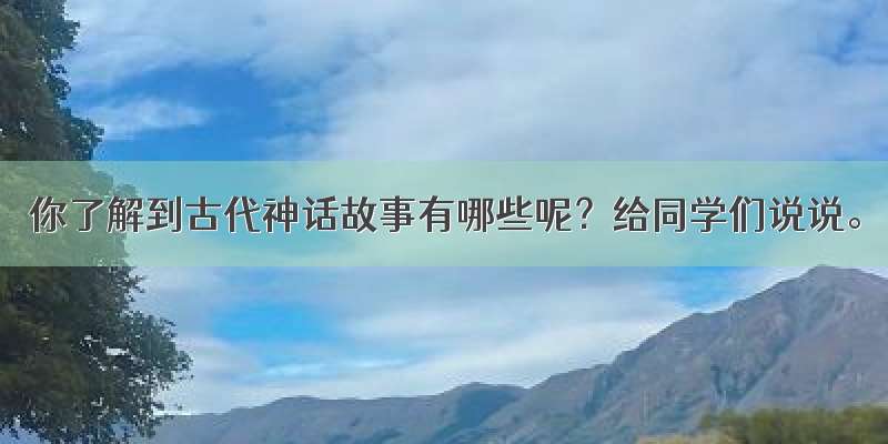 你了解到古代神话故事有哪些呢？给同学们说说。