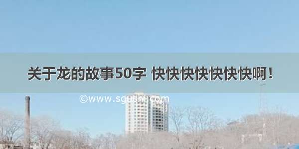 关于龙的故事50字 快快快快快快快啊！