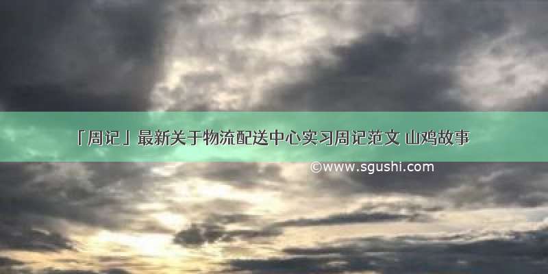 「周记」最新关于物流配送中心实习周记范文 山鸡故事