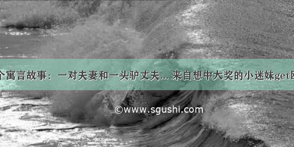 有个寓言故事：一对夫妻和一头驴丈夫... 来自想中大奖的小迷妹get欧气