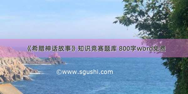 《希腊神话故事》知识竞赛题库 800字word免费