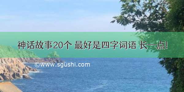 神话故事20个 最好是四字词语 长一点!