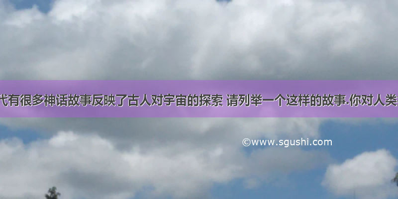 中国古代有很多神话故事反映了古人对宇宙的探索 请列举一个这样的故事.你对人类探索