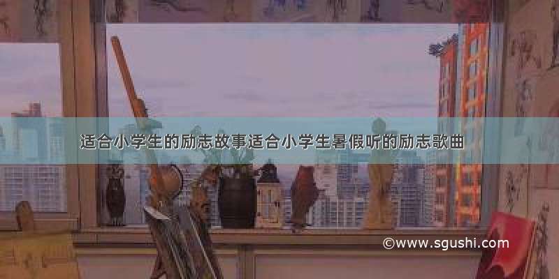 适合小学生的励志故事适合小学生暑假听的励志歌曲