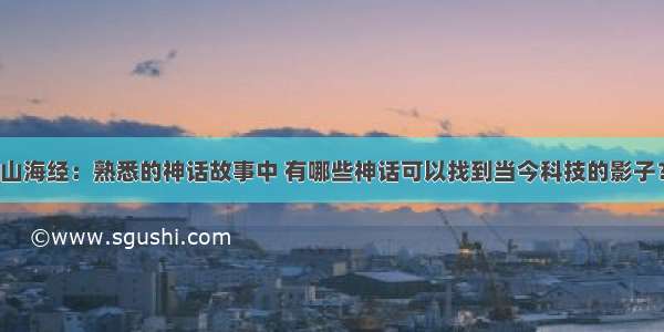 山海经：熟悉的神话故事中 有哪些神话可以找到当今科技的影子？