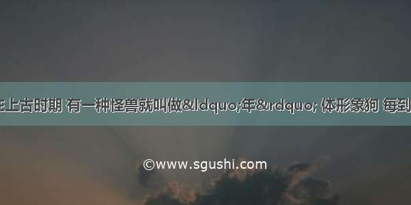 春节的传说50字在上古时期 有一种怪兽就叫做“年” 体形象狗 每到现在农历大年三十