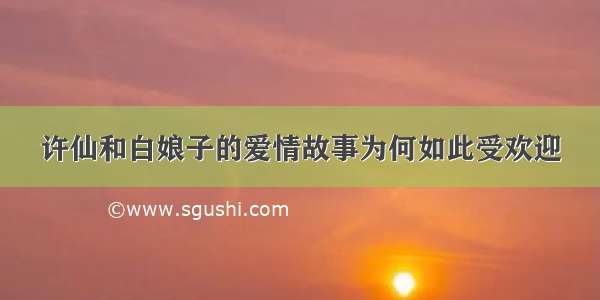 许仙和白娘子的爱情故事为何如此受欢迎