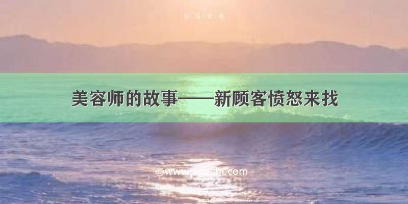 美容师的故事——新顾客愤怒来找