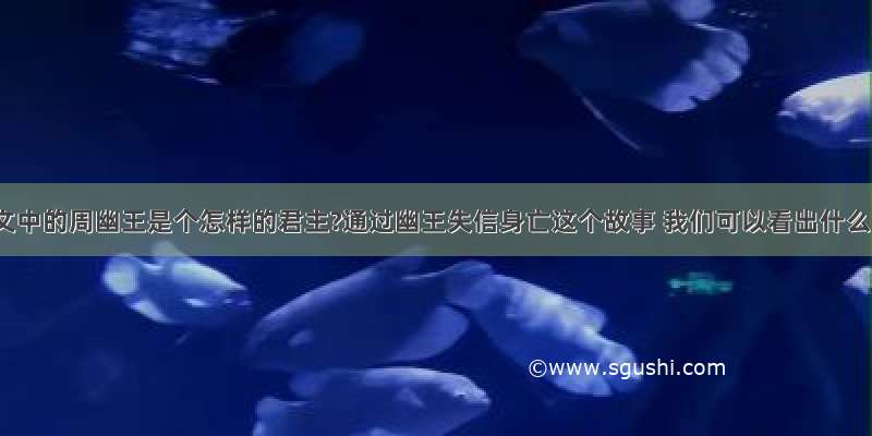 你认为文中的周幽王是个怎样的君主?通过幽王失信身亡这个故事 我们可以看出什么品行