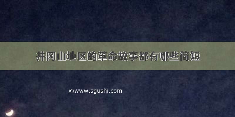 井冈山地区的革命故事都有哪些简短