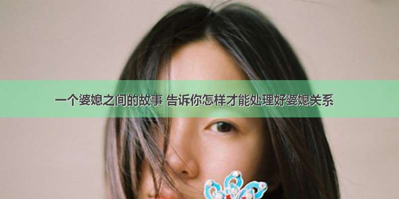 一个婆媳之间的故事 告诉你怎样才能处理好婆媳关系