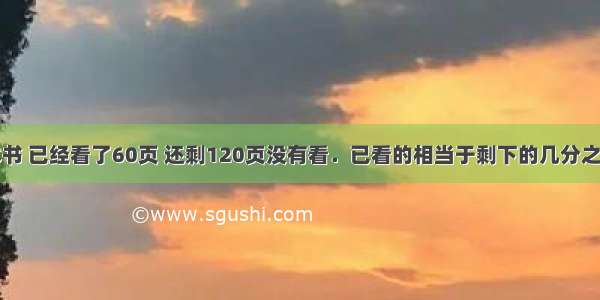 小明看一本书 已经看了60页 还剩120页没有看．已看的相当于剩下的几分之几？还剩下