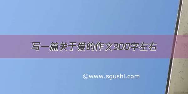 写一篇关于爱的作文300字左右