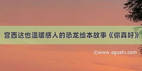 宫西达也温暖感人的恐龙绘本故事《你真好》