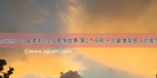 中国历史上最凄美的3大爱情故事 第1个号称千古最凄美感人的爱情