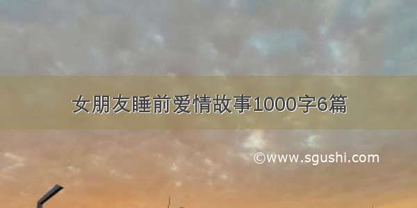 女朋友睡前爱情故事1000字6篇