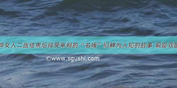 纳粹女人二战结束后接受审判的“名媛”们鲜为人知的故事 极富戏剧性