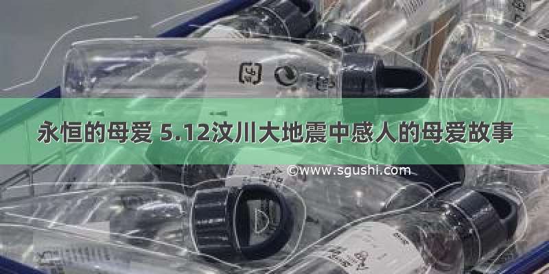 永恒的母爱 5.12汶川大地震中感人的母爱故事